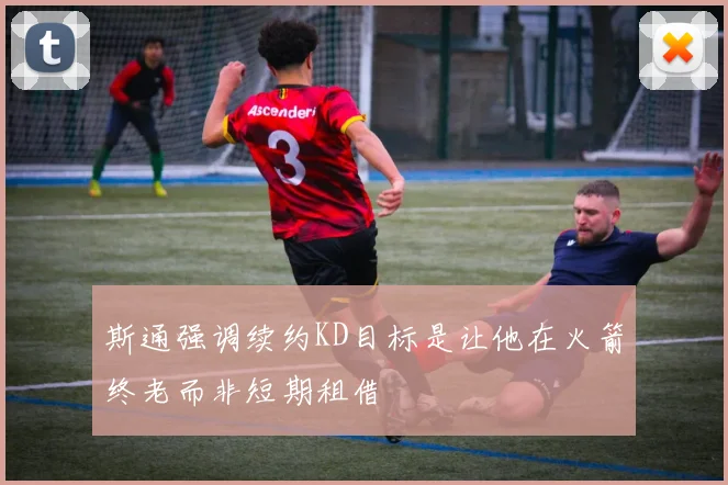 斯通强调续约KD目标是让他在火箭终老而非短期租借