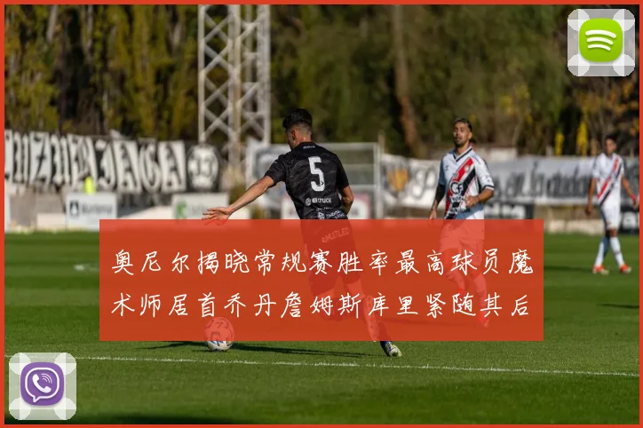 奥尼尔揭晓常规赛胜率最高球员魔术师居首乔丹詹姆斯库里紧随其后
