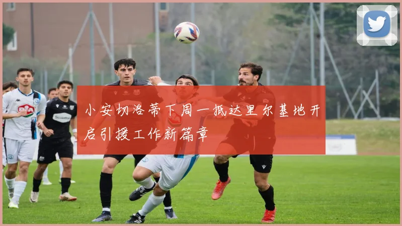 小安切洛蒂下周一抵达里尔基地开启引援工作新篇章