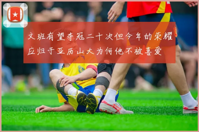 文班有望夺冠二十次但今年的荣耀应归于亚历山大为何他不被喜爱