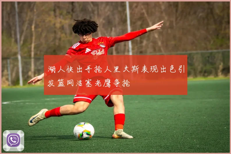 湖人快出手抢人里夫斯表现出色引发篮网活塞老鹰争抢