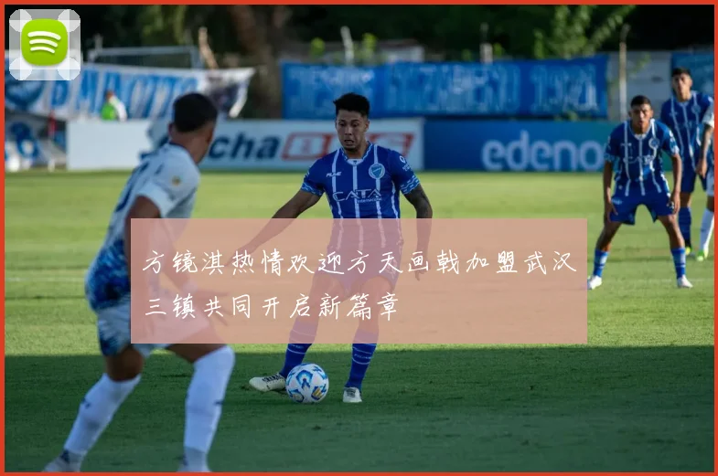 方镜淇热情欢迎方天画戟加盟武汉三镇共同开启新篇章