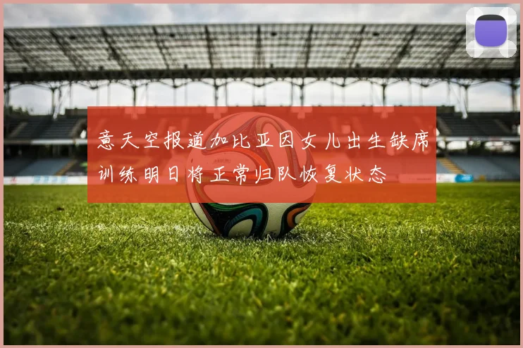 意天空报道加比亚因女儿出生缺席训练明日将正常归队恢复状态