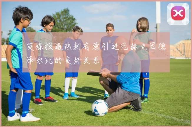 英媒报道热刺有意引进范赫克因德泽尔比的良好关系