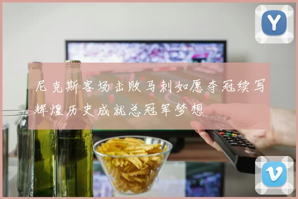 尼克斯客场击败马刺如愿夺冠续写辉煌历史成就总冠军梦想