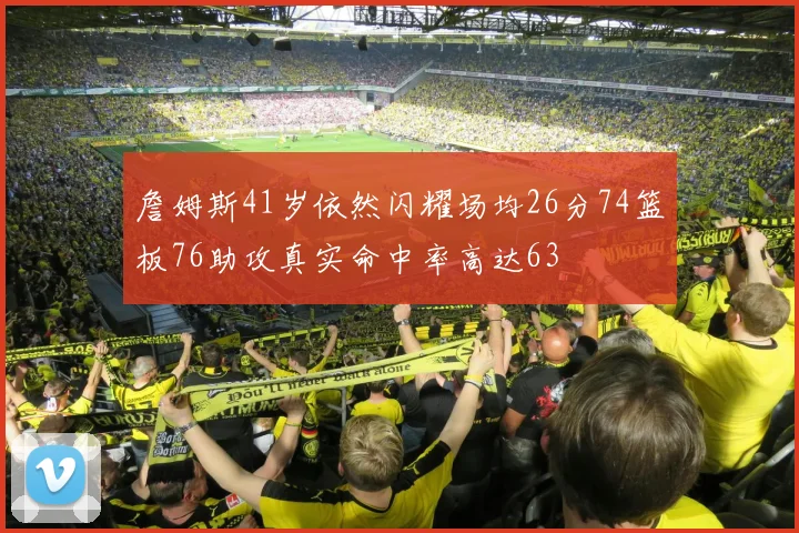 詹姆斯41岁依然闪耀场均26分74篮板76助攻真实命中率高达63