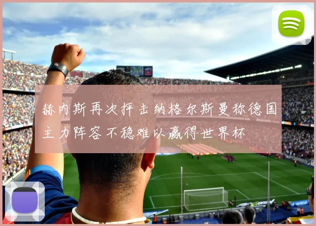 赫内斯再次抨击纳格尔斯曼称德国主力阵容不稳难以赢得世界杯
