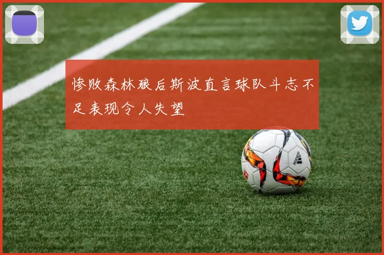 惨败森林狼后斯波直言球队斗志不足表现令人失望