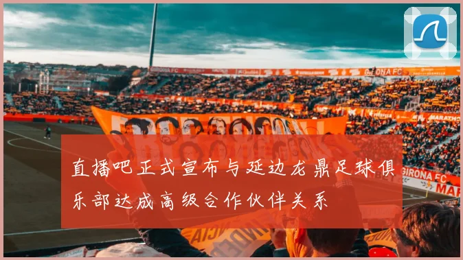直播吧正式宣布与延边龙鼎足球俱乐部达成高级合作伙伴关系