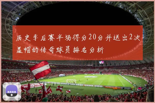 历史季后赛半场得分20分并送出2次盖帽的传奇球员排名分析