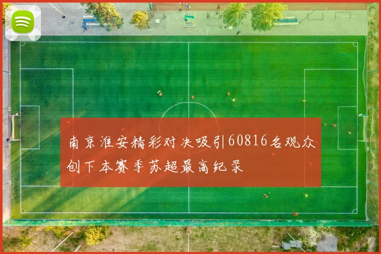 南京淮安精彩对决吸引60816名观众创下本赛季苏超最高纪录