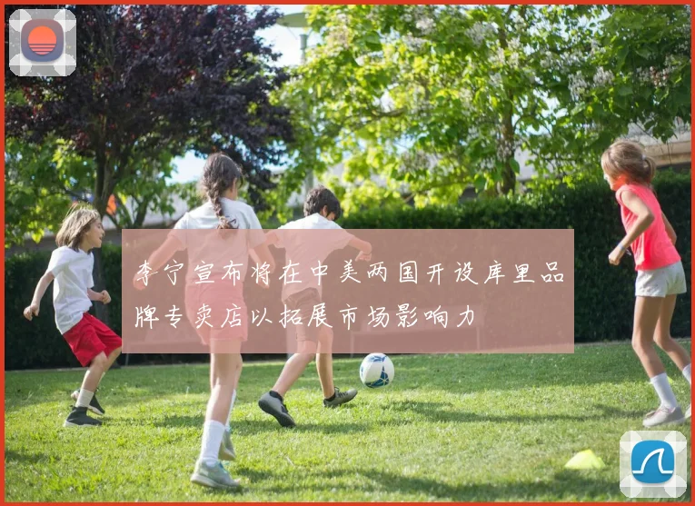 李宁宣布将在中美两国开设库里品牌专卖店以拓展市场影响力