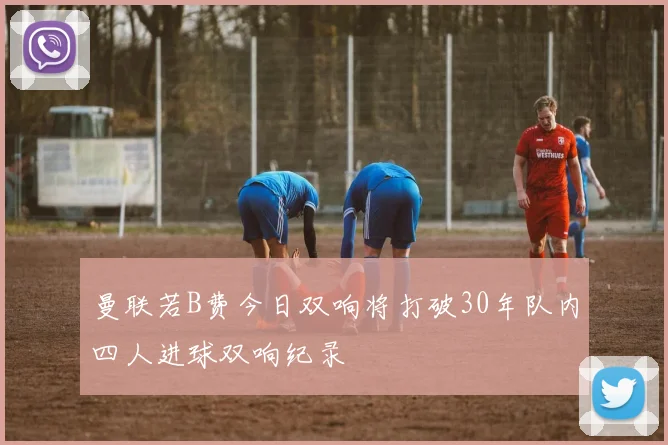 曼联若B费今日双响将打破30年队内四人进球双响纪录