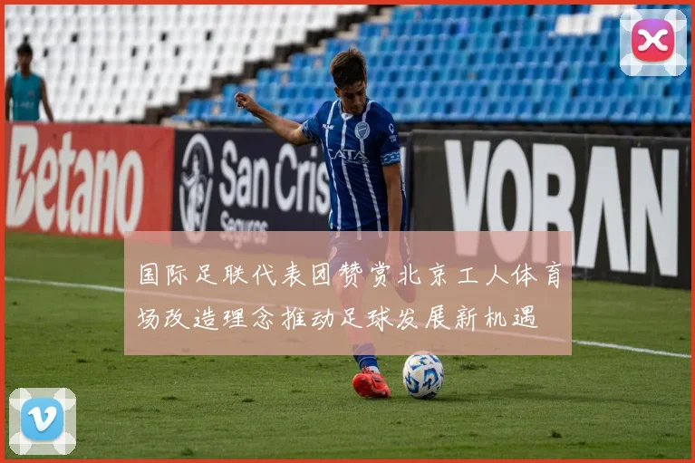 国际足联代表团赞赏北京工人体育场改造理念推动足球发展新机遇